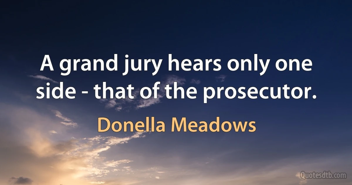 A grand jury hears only one side - that of the prosecutor. (Donella Meadows)