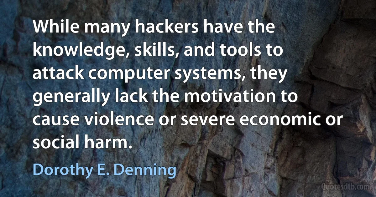 While many hackers have the knowledge, skills, and tools to attack computer systems, they generally lack the motivation to cause violence or severe economic or social harm. (Dorothy E. Denning)