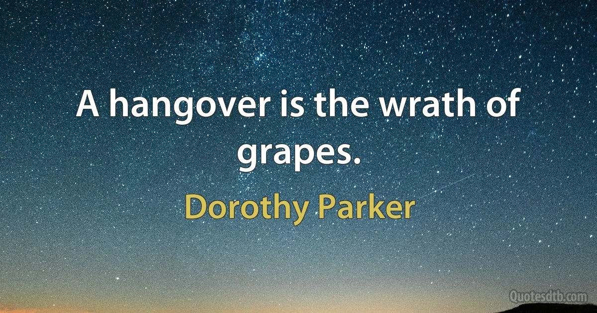 A hangover is the wrath of grapes. (Dorothy Parker)