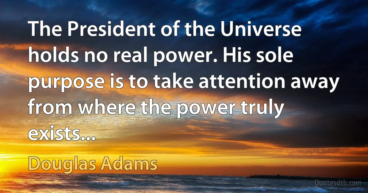 The President of the Universe holds no real power. His sole purpose is to take attention away from where the power truly exists... (Douglas Adams)