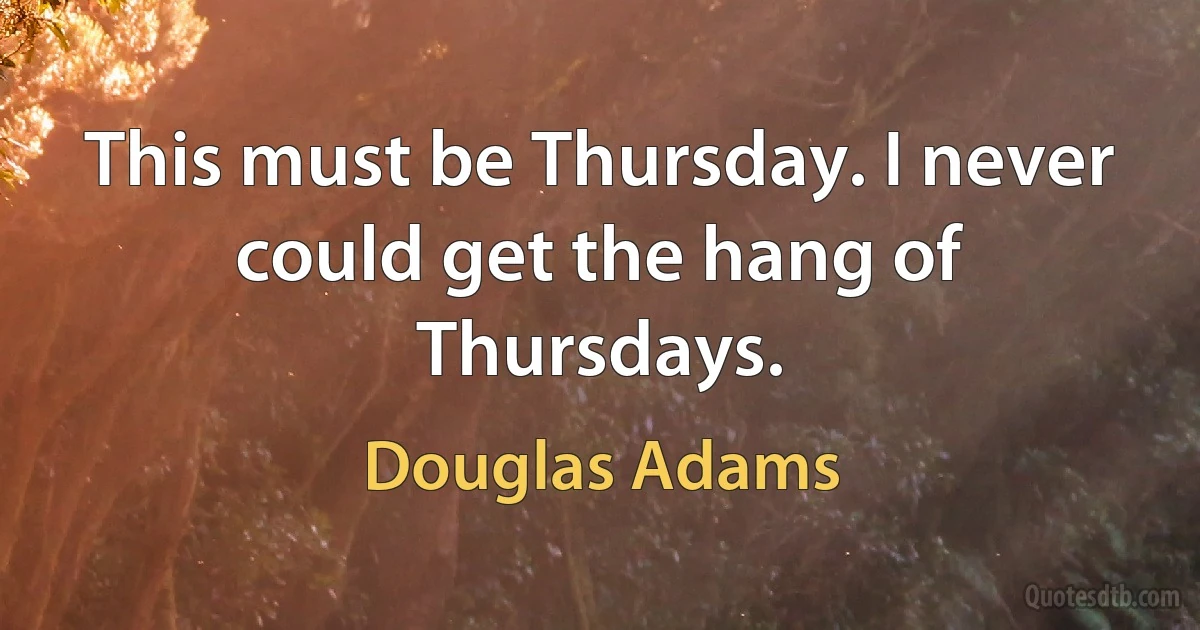 This must be Thursday. I never could get the hang of Thursdays. (Douglas Adams)