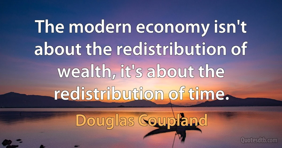 The modern economy isn't about the redistribution of wealth, it's about the redistribution of time. (Douglas Coupland)