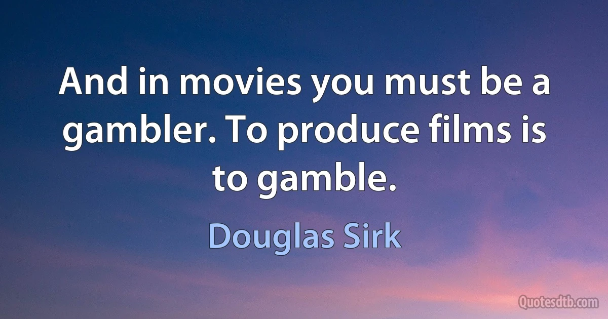 And in movies you must be a gambler. To produce films is to gamble. (Douglas Sirk)