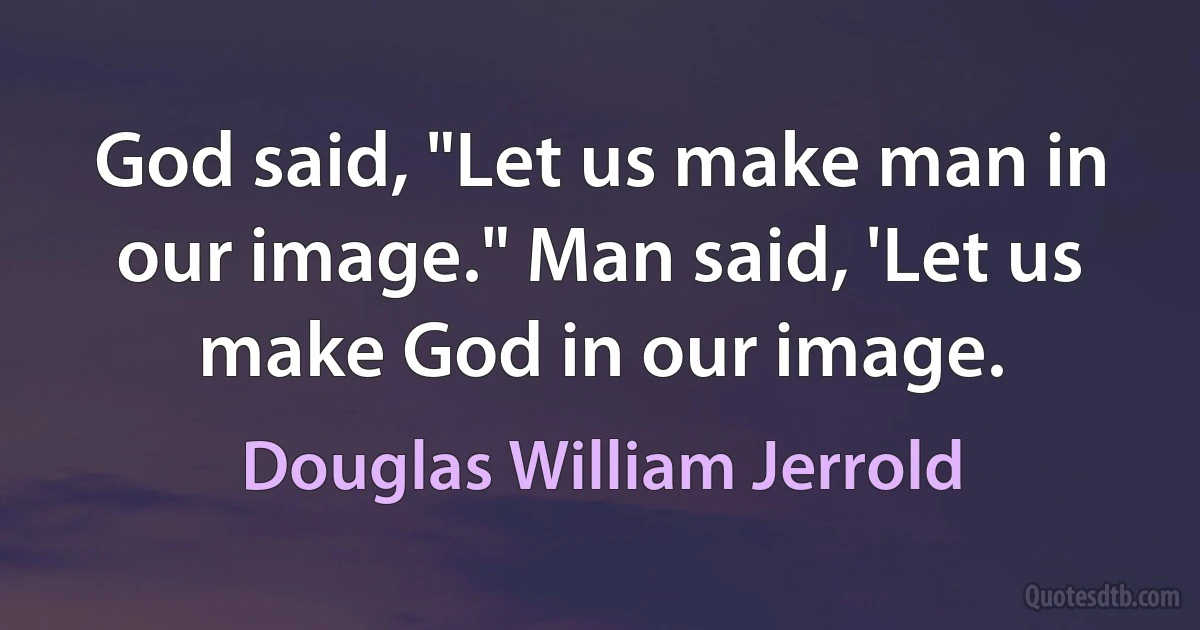 God said, "Let us make man in our image." Man said, 'Let us make God in our image. (Douglas William Jerrold)