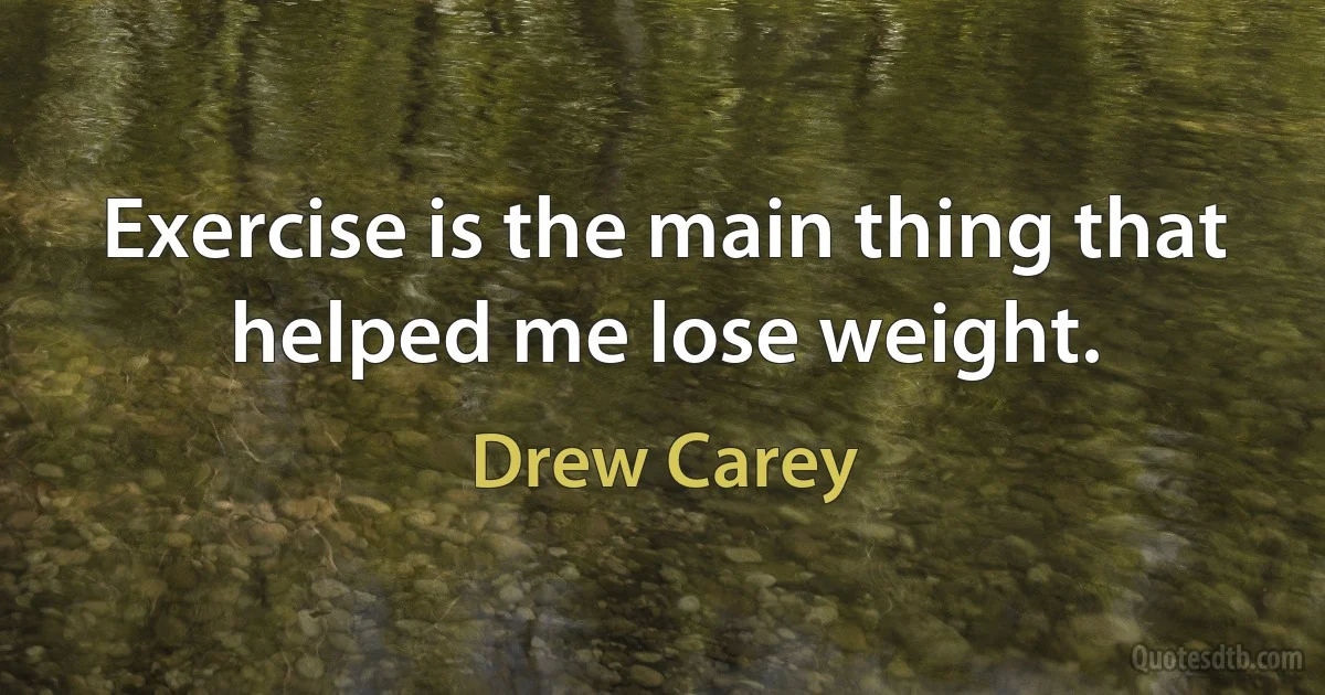 Exercise is the main thing that helped me lose weight. (Drew Carey)