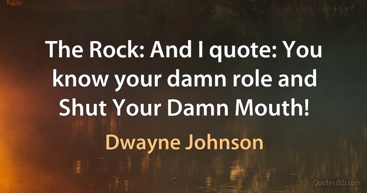 The Rock: And I quote: You know your damn role and Shut Your Damn Mouth! (Dwayne Johnson)