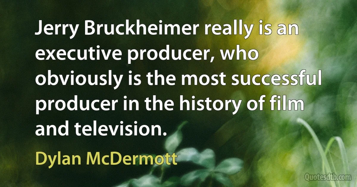 Jerry Bruckheimer really is an executive producer, who obviously is the most successful producer in the history of film and television. (Dylan McDermott)