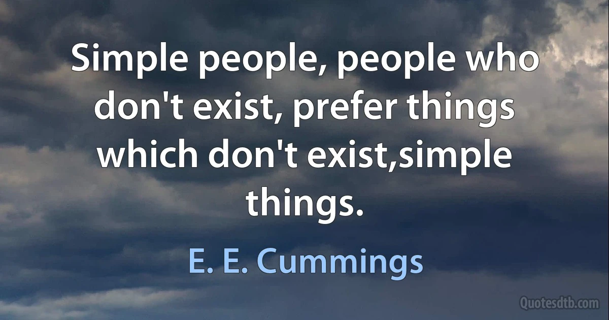 Simple people, people who don't exist, prefer things which don't exist,simple things. (E. E. Cummings)