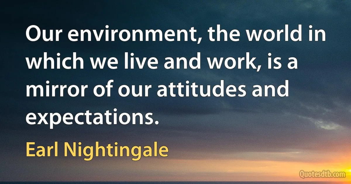 Our environment, the world in which we live and work, is a mirror of our attitudes and expectations. (Earl Nightingale)