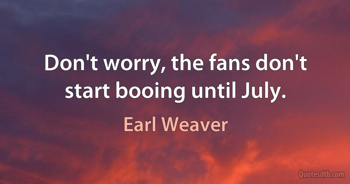 Don't worry, the fans don't start booing until July. (Earl Weaver)