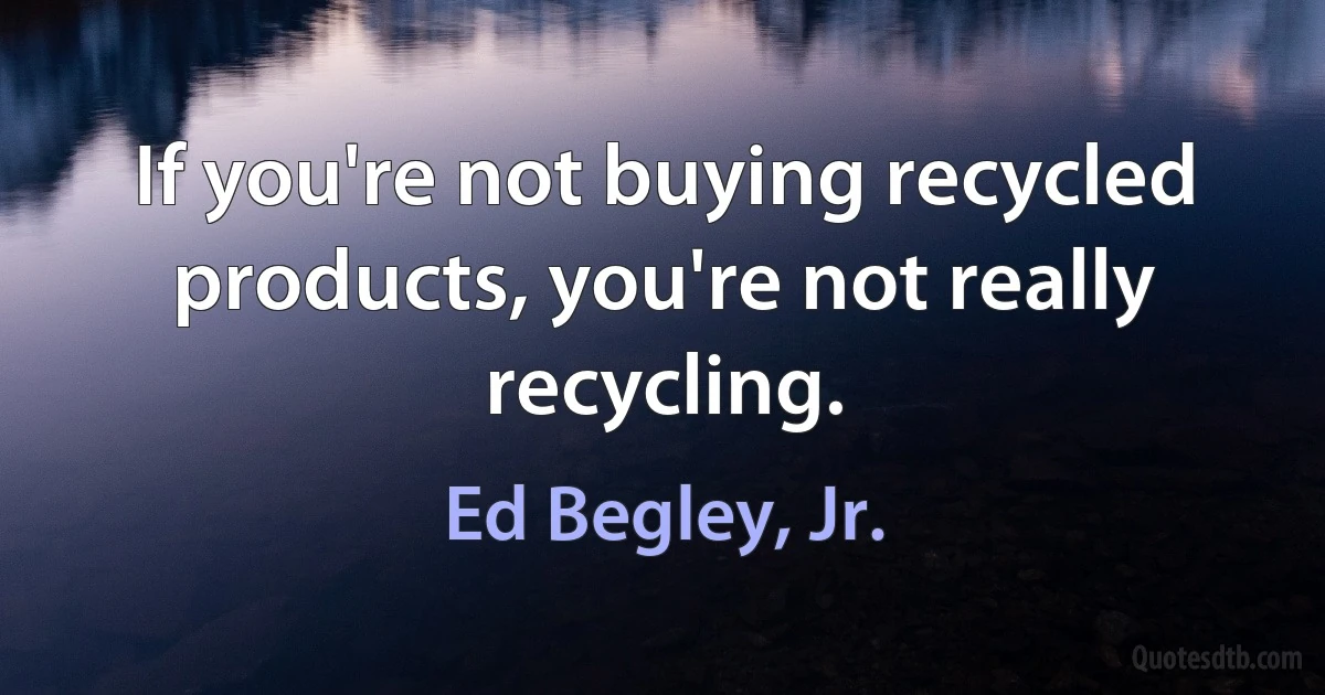 If you're not buying recycled products, you're not really recycling. (Ed Begley, Jr.)