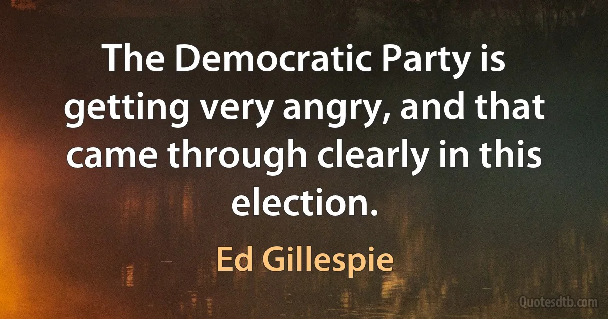 The Democratic Party is getting very angry, and that came through clearly in this election. (Ed Gillespie)