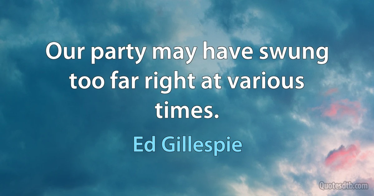 Our party may have swung too far right at various times. (Ed Gillespie)