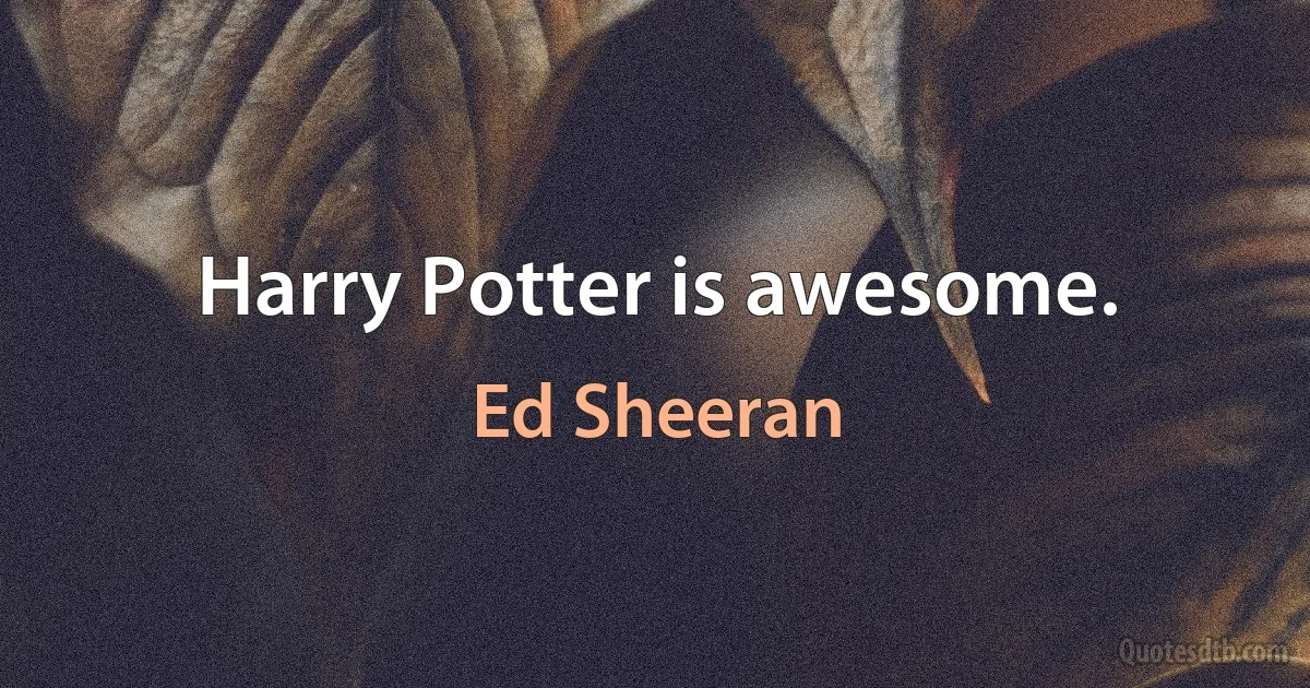 Harry Potter is awesome. (Ed Sheeran)