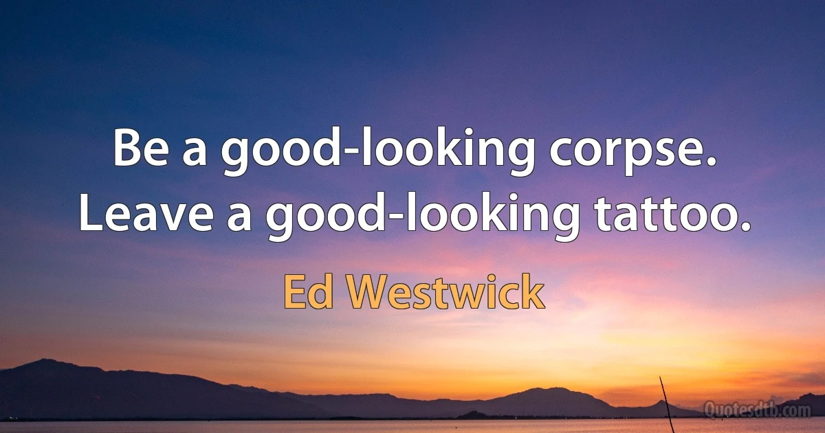 Be a good-looking corpse. Leave a good-looking tattoo. (Ed Westwick)