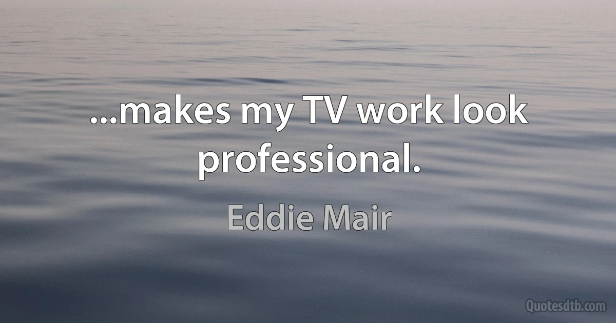 ...makes my TV work look professional. (Eddie Mair)