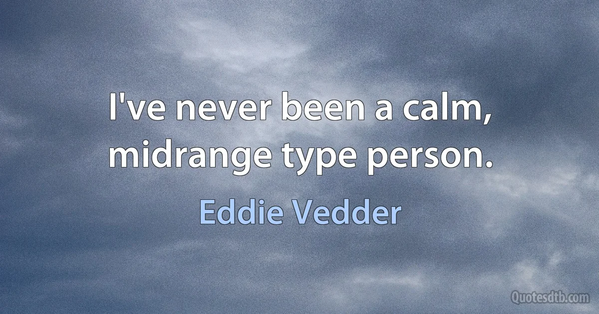 I've never been a calm, midrange type person. (Eddie Vedder)