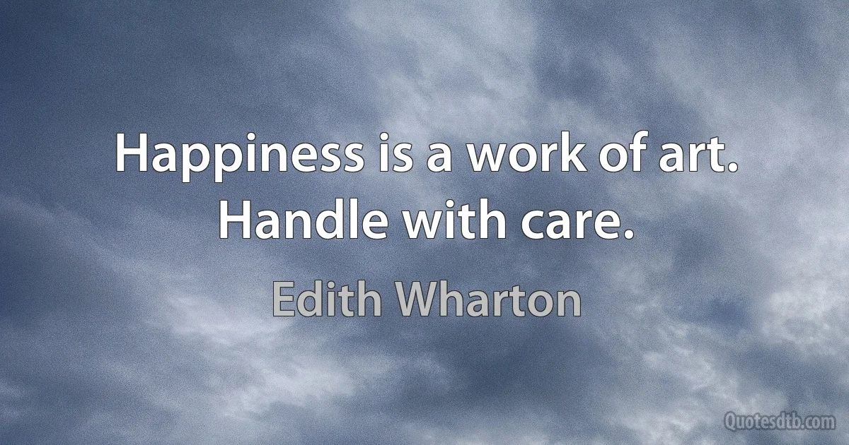 Happiness is a work of art. Handle with care. (Edith Wharton)