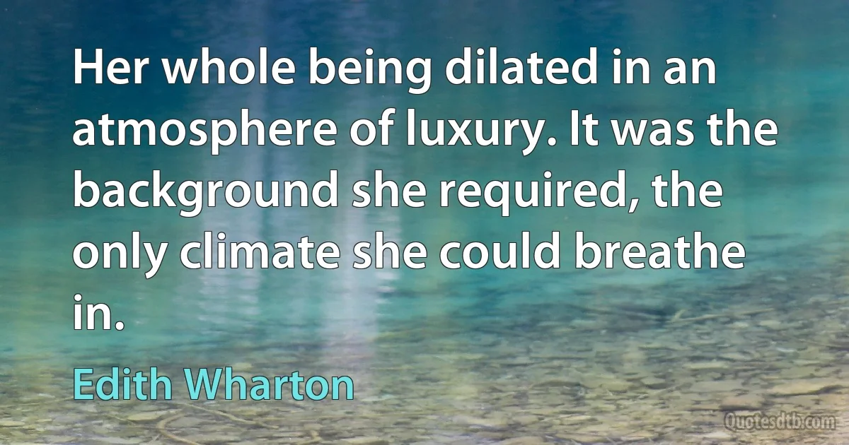 Her whole being dilated in an atmosphere of luxury. It was the background she required, the only climate she could breathe in. (Edith Wharton)