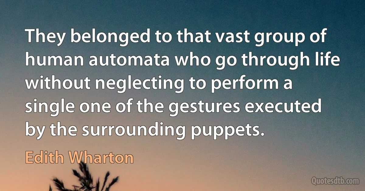 They belonged to that vast group of human automata who go through life without neglecting to perform a single one of the gestures executed by the surrounding puppets. (Edith Wharton)