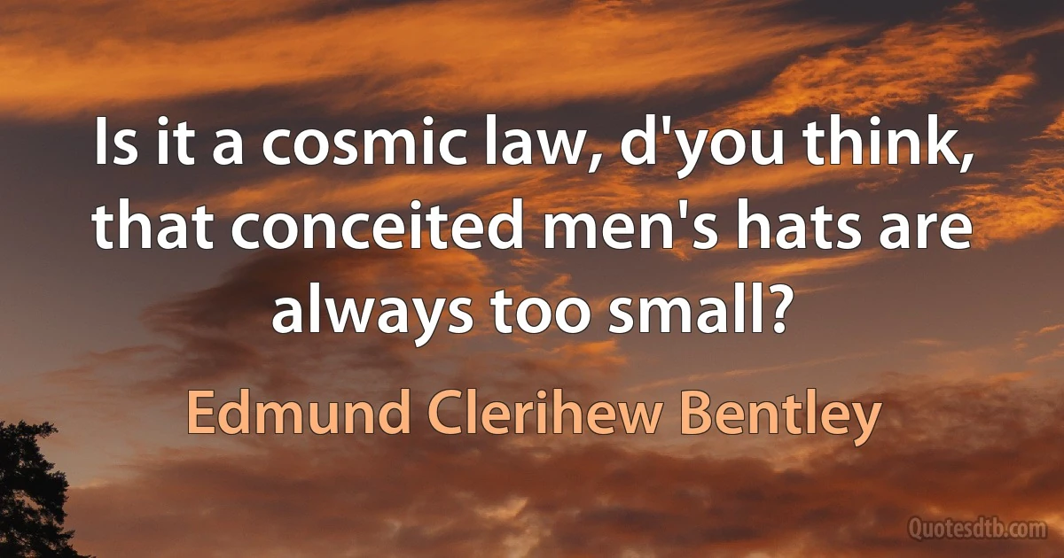 Is it a cosmic law, d'you think, that conceited men's hats are always too small? (Edmund Clerihew Bentley)