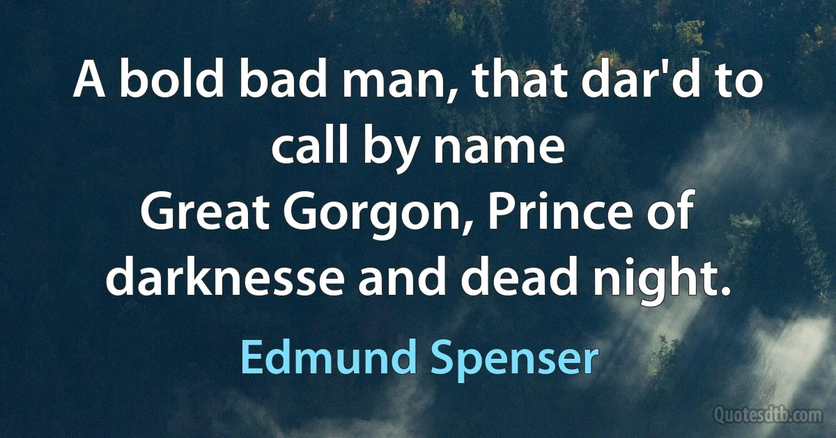 A bold bad man, that dar'd to call by name
Great Gorgon, Prince of darknesse and dead night. (Edmund Spenser)