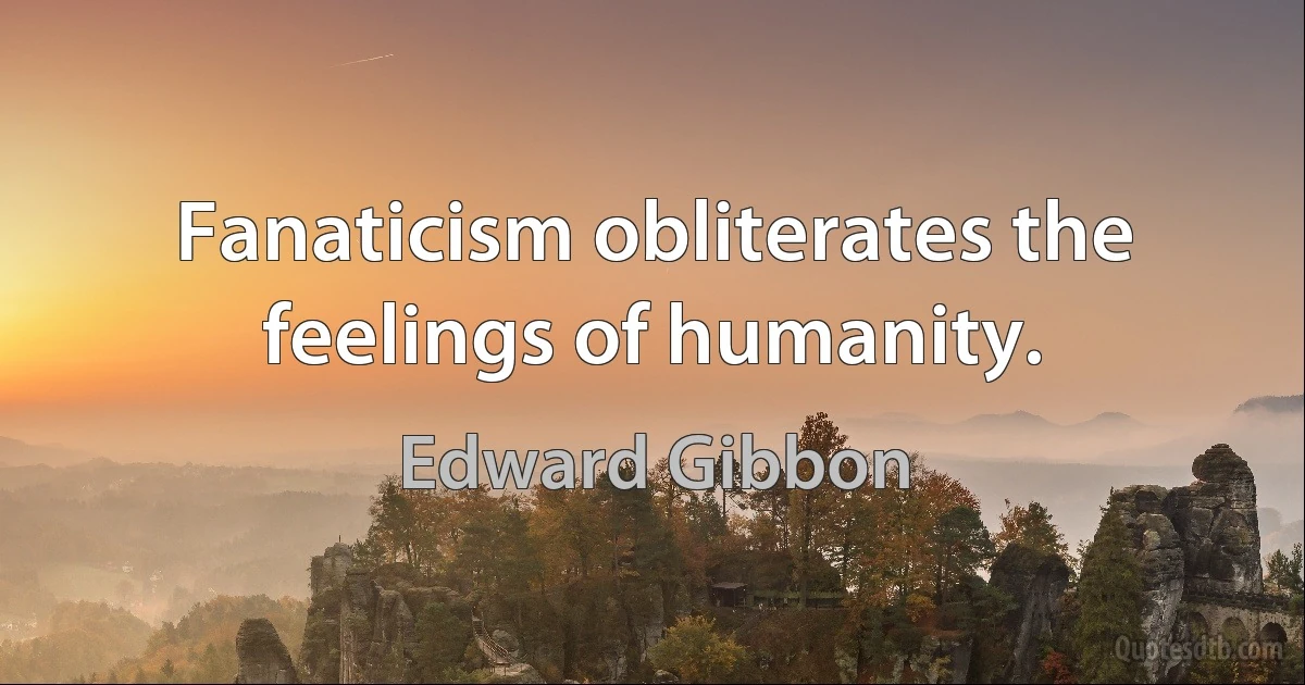 Fanaticism obliterates the feelings of humanity. (Edward Gibbon)