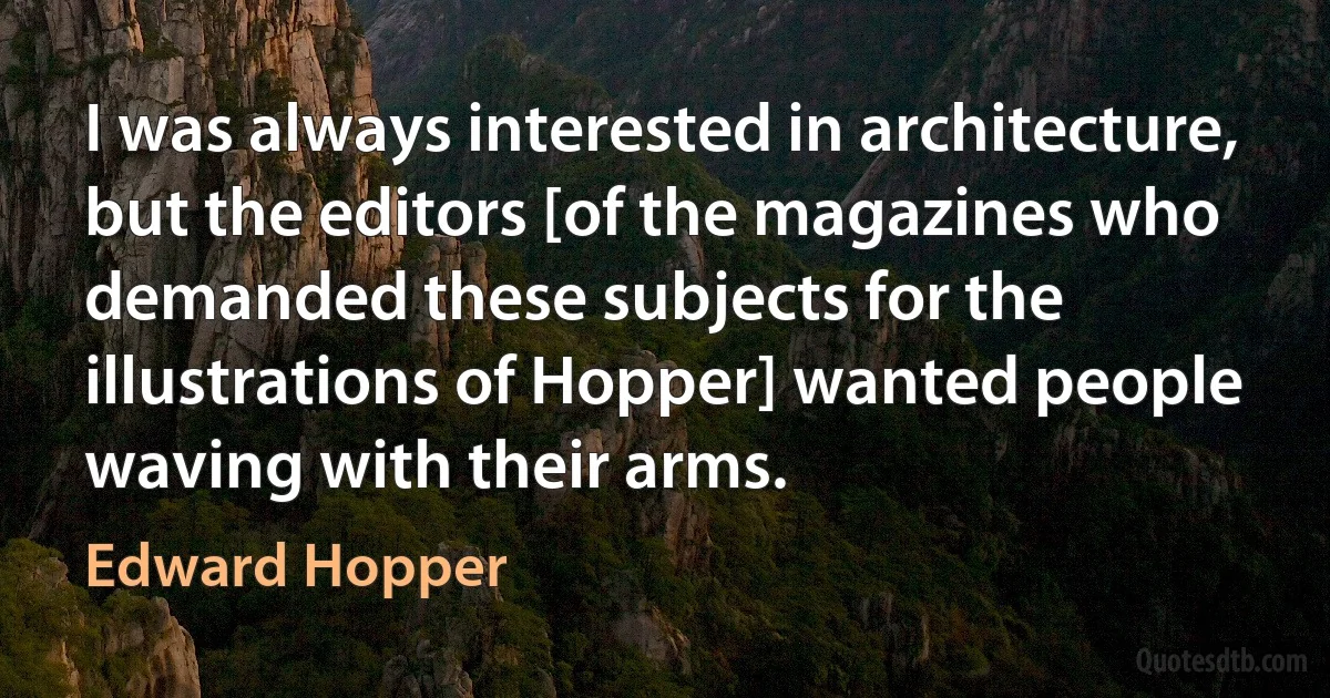 I was always interested in architecture, but the editors [of the magazines who demanded these subjects for the illustrations of Hopper] wanted people waving with their arms. (Edward Hopper)