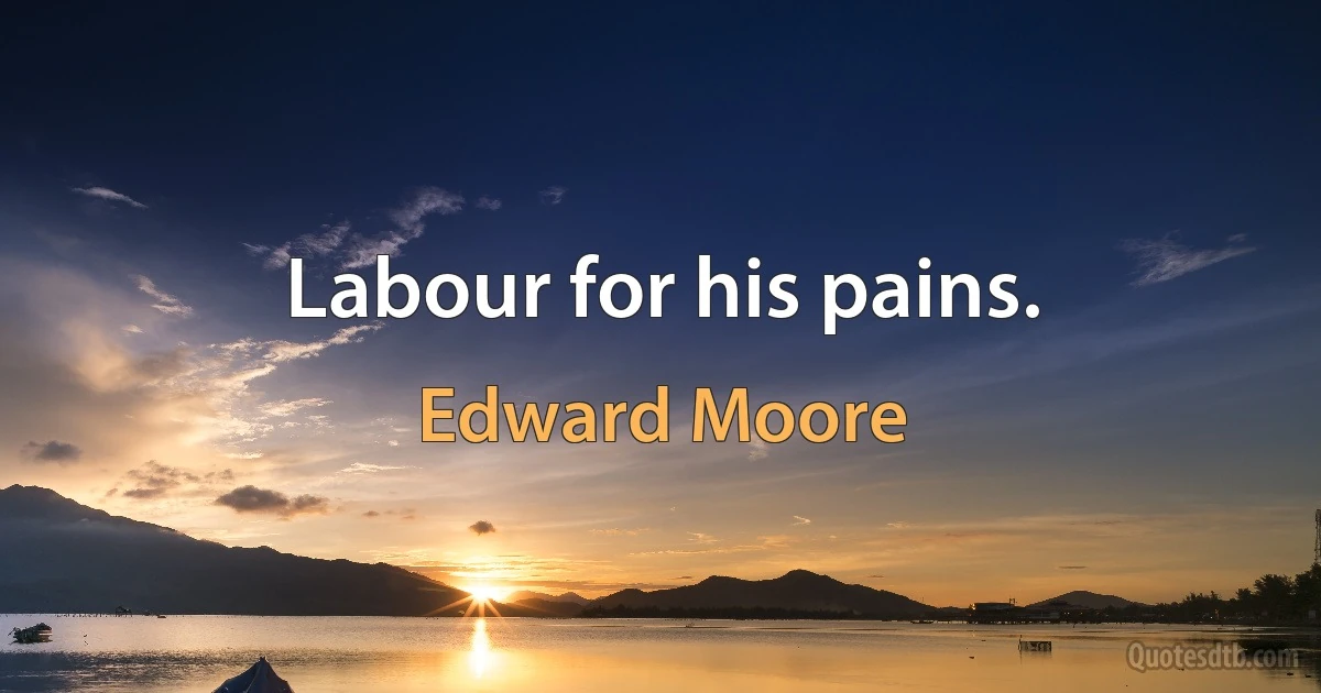 Labour for his pains. (Edward Moore)