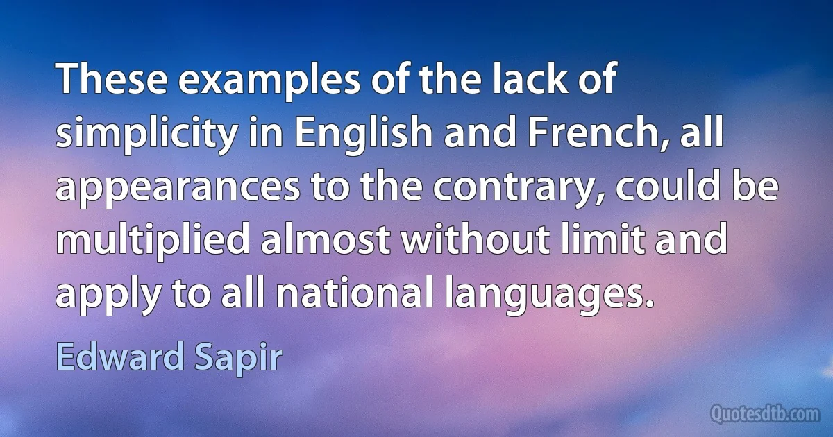 These examples of the lack of simplicity in English and French, all appearances to the contrary, could be multiplied almost without limit and apply to all national languages. (Edward Sapir)