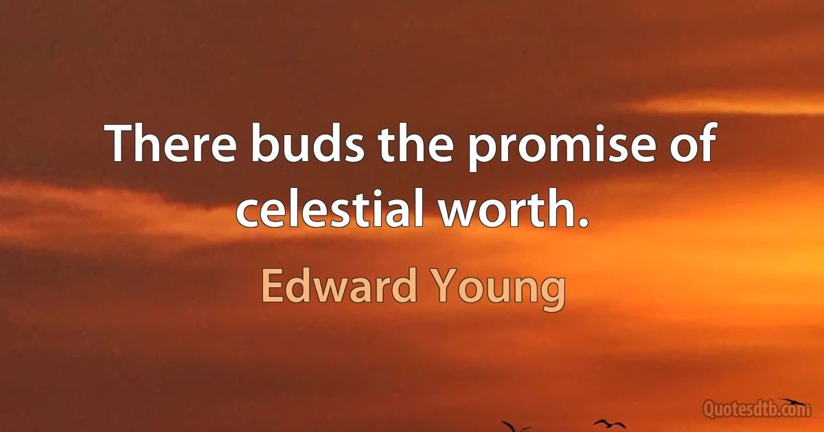 There buds the promise of celestial worth. (Edward Young)