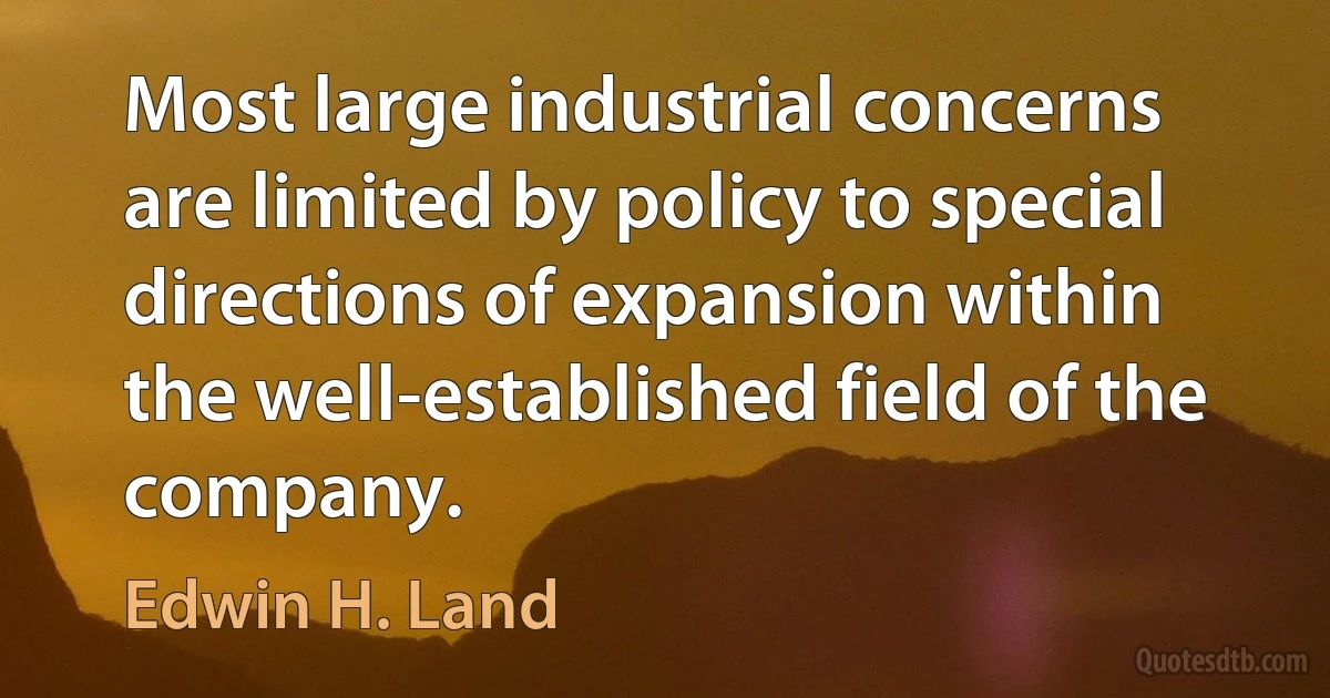 Most large industrial concerns are limited by policy to special directions of expansion within the well-established field of the company. (Edwin H. Land)