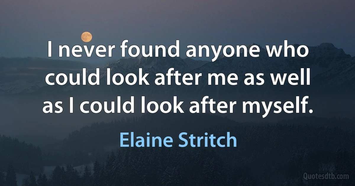 I never found anyone who could look after me as well as I could look after myself. (Elaine Stritch)