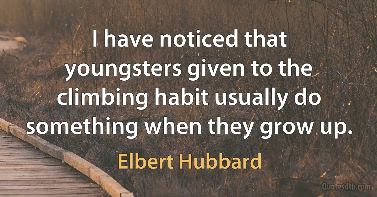 I have noticed that youngsters given to the climbing habit usually do something when they grow up. (Elbert Hubbard)