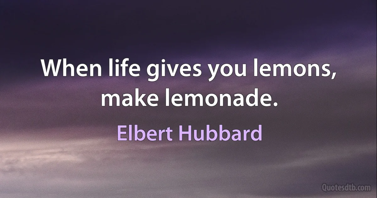 When life gives you lemons, make lemonade. (Elbert Hubbard)