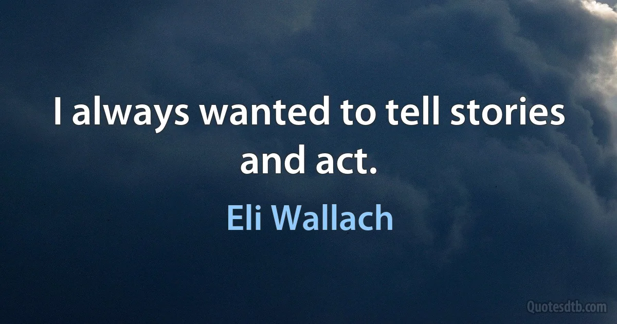 I always wanted to tell stories and act. (Eli Wallach)