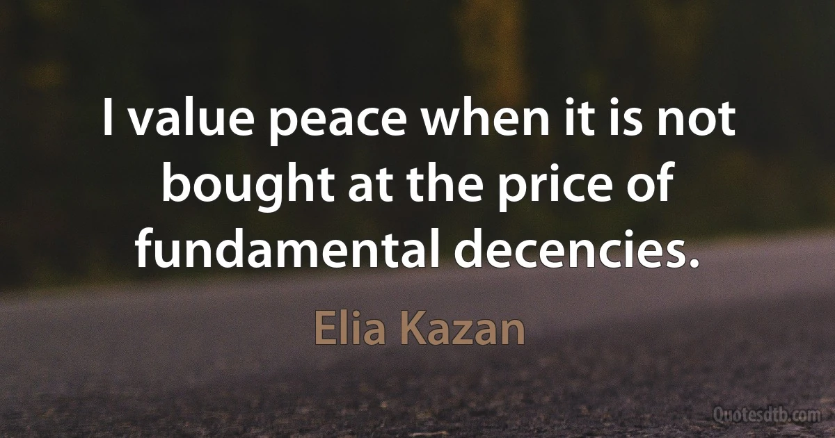 I value peace when it is not bought at the price of fundamental decencies. (Elia Kazan)