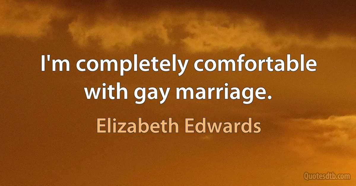 I'm completely comfortable with gay marriage. (Elizabeth Edwards)