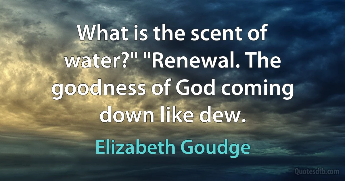 What is the scent of water?" "Renewal. The goodness of God coming down like dew. (Elizabeth Goudge)