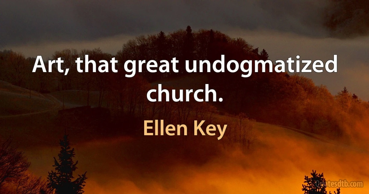 Art, that great undogmatized church. (Ellen Key)