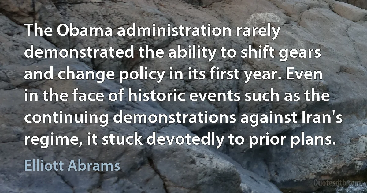 The Obama administration rarely demonstrated the ability to shift gears and change policy in its first year. Even in the face of historic events such as the continuing demonstrations against Iran's regime, it stuck devotedly to prior plans. (Elliott Abrams)