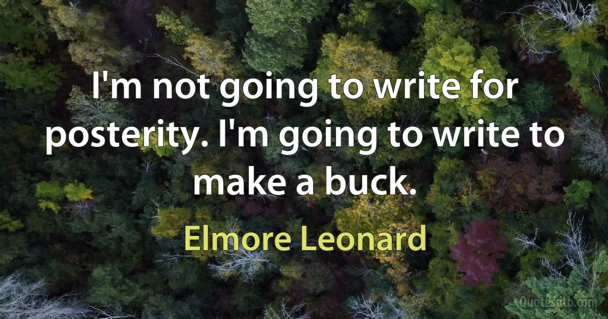 I'm not going to write for posterity. I'm going to write to make a buck. (Elmore Leonard)