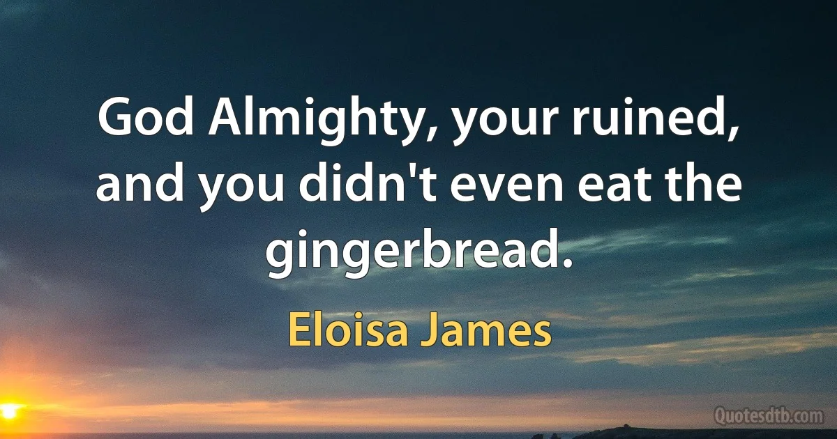 God Almighty, your ruined, and you didn't even eat the gingerbread. (Eloisa James)