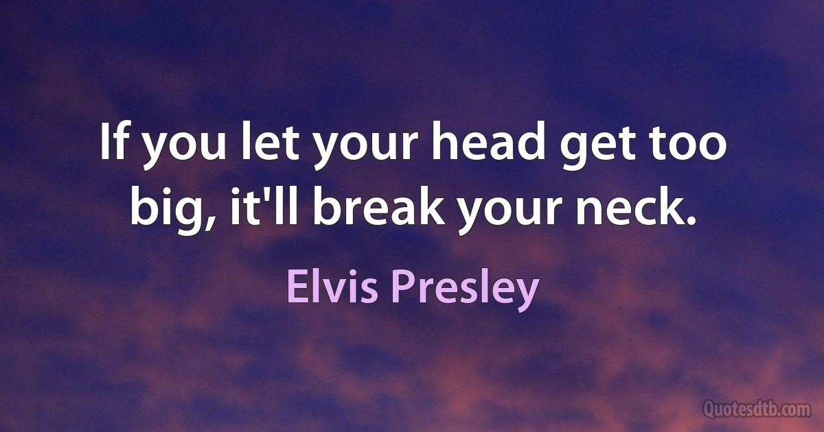 If you let your head get too big, it'll break your neck. (Elvis Presley)