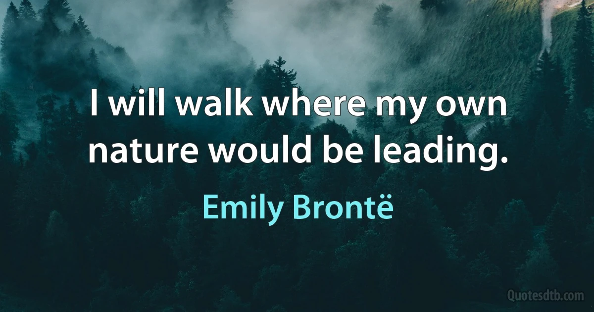 I will walk where my own nature would be leading. (Emily Brontë)