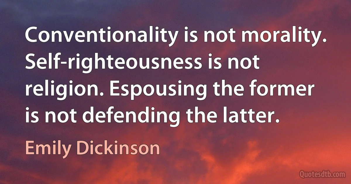 Conventionality is not morality. Self-righteousness is not religion. Espousing the former is not defending the latter. (Emily Dickinson)