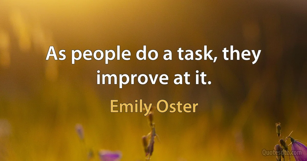 As people do a task, they improve at it. (Emily Oster)