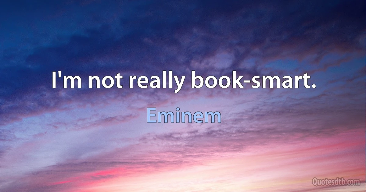 I'm not really book-smart. (Eminem)