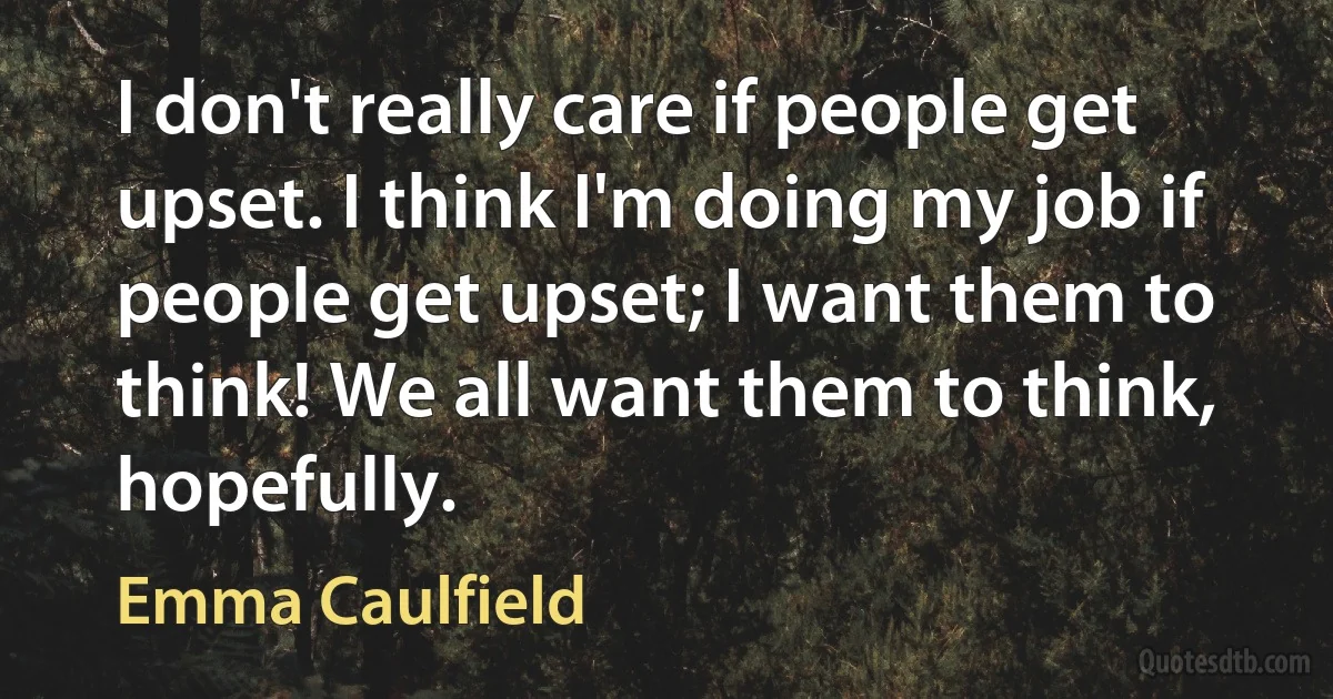 I don't really care if people get upset. I think I'm doing my job if people get upset; I want them to think! We all want them to think, hopefully. (Emma Caulfield)