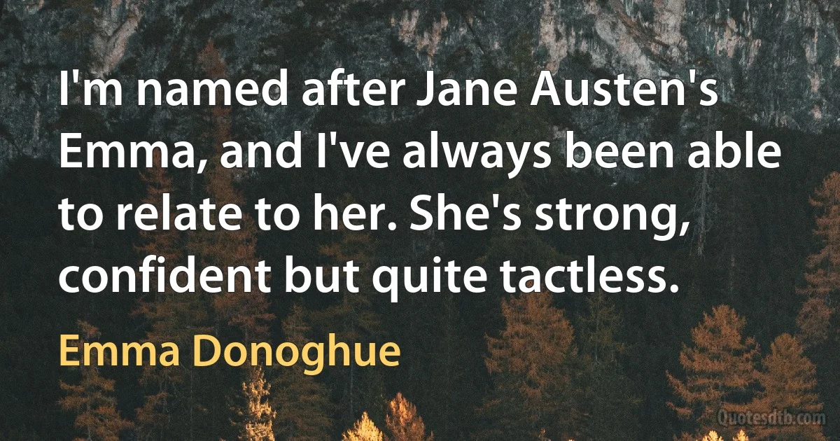 I'm named after Jane Austen's Emma, and I've always been able to relate to her. She's strong, confident but quite tactless. (Emma Donoghue)